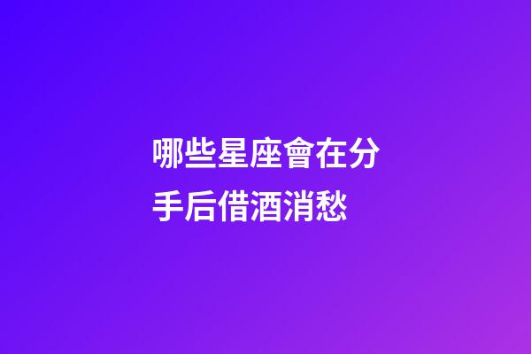 哪些星座會在分手后借酒消愁-第1張-星座運勢-玄機派