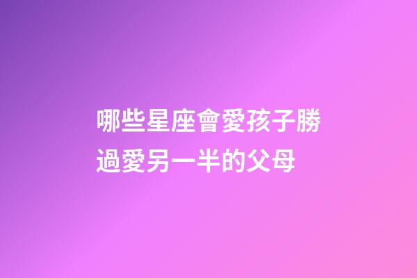 哪些星座會愛孩子勝過愛另一半的父母-第1張-星座運勢-玄機派