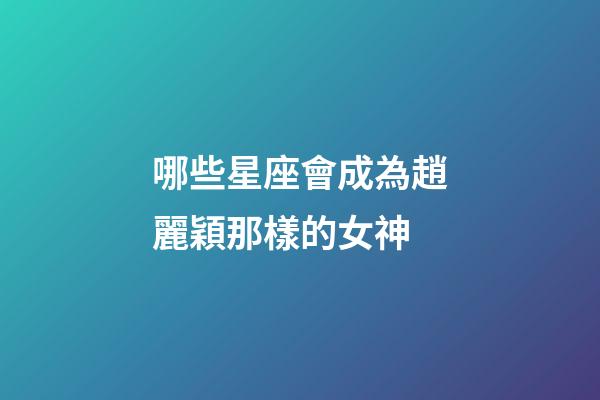 哪些星座會成為趙麗穎那樣的女神-第1張-星座運勢-玄機派