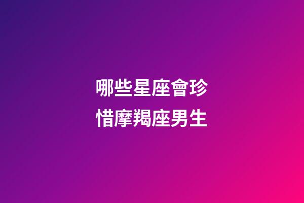 哪些星座會珍惜摩羯座男生-第1張-星座運勢-玄機派