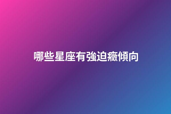 哪些星座有強迫癥傾向-第1張-星座運勢-玄機派