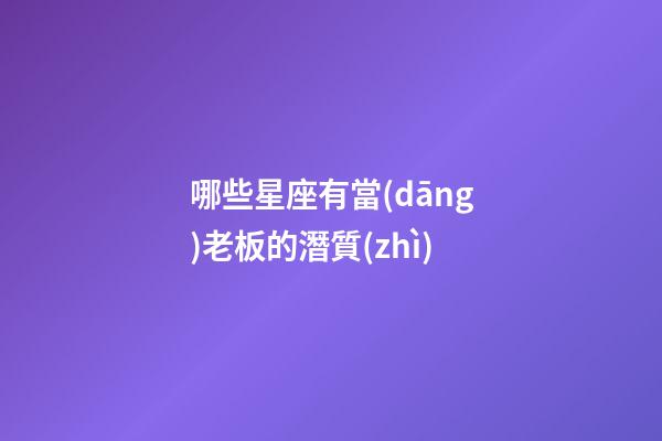 哪些星座有當(dāng)老板的潛質(zhì)-第1張-星座運(yùn)勢(shì)-玄機(jī)派
