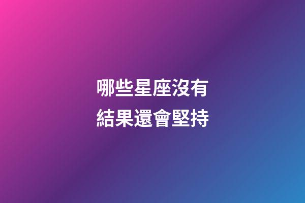 哪些星座沒有結果還會堅持-第1張-星座運勢-玄機派