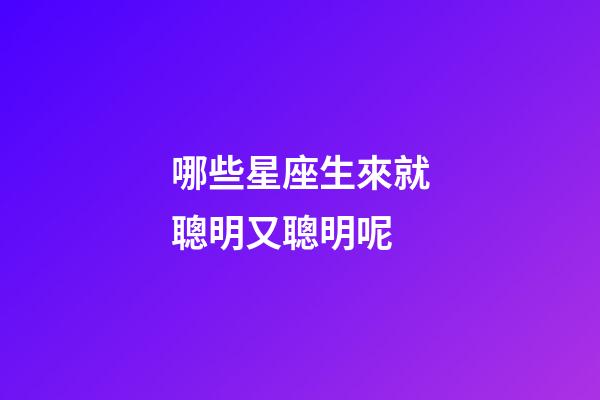 哪些星座生來就聰明又聰明呢-第1張-星座運勢-玄機派