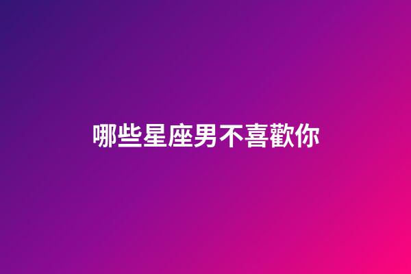 哪些星座男不喜歡你-第1張-星座運勢-玄機派