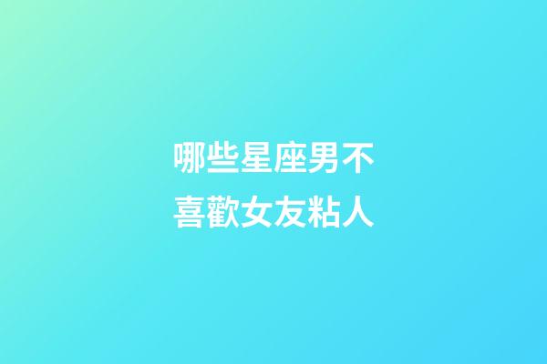 哪些星座男不喜歡女友粘人-第1張-星座運勢-玄機派