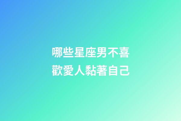 哪些星座男不喜歡愛人黏著自己-第1張-星座運勢-玄機派