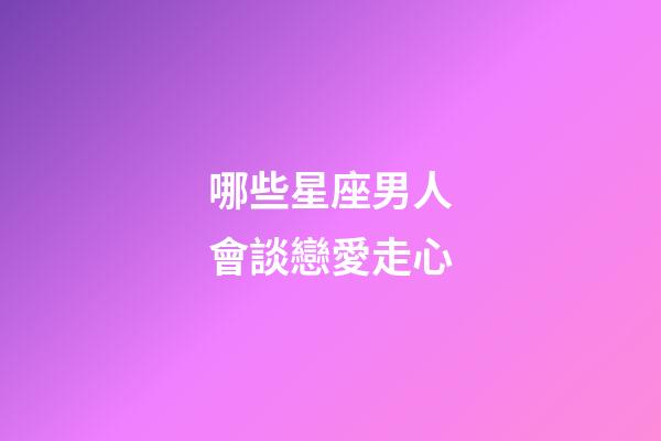 哪些星座男人會談戀愛走心-第1張-星座運勢-玄機派