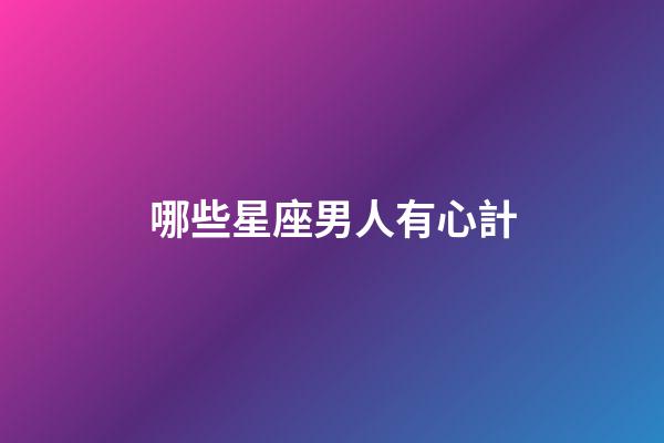 哪些星座男人有心計-第1張-星座運勢-玄機派