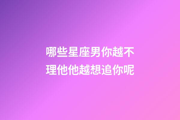 哪些星座男你越不理他他越想追你呢-第1張-星座運勢-玄機派