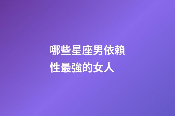 哪些星座男依賴性最強的女人-第1張-星座運勢-玄機派