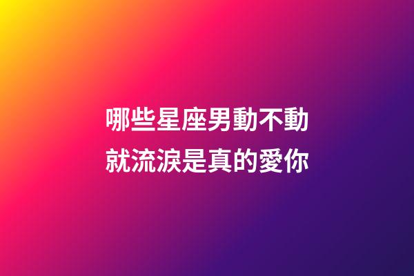 哪些星座男動不動就流淚是真的愛你-第1張-星座運勢-玄機派