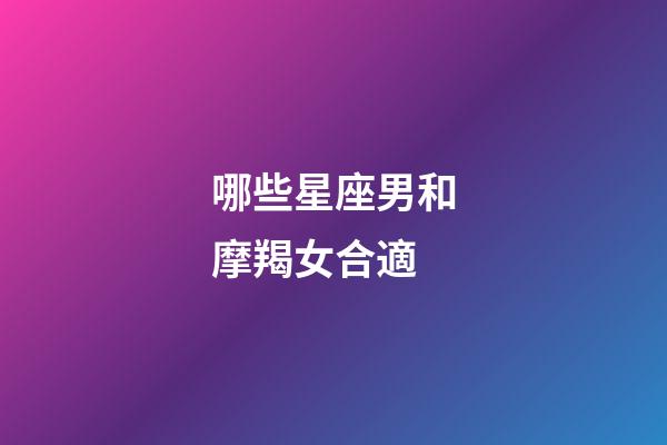 哪些星座男和摩羯女合適-第1張-星座運勢-玄機派