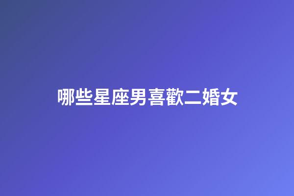 哪些星座男喜歡二婚女-第1張-星座運(yùn)勢-玄機(jī)派