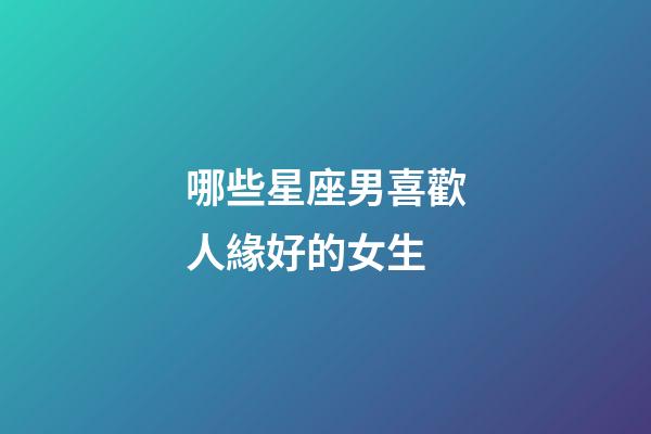 哪些星座男喜歡人緣好的女生-第1張-星座運勢-玄機派