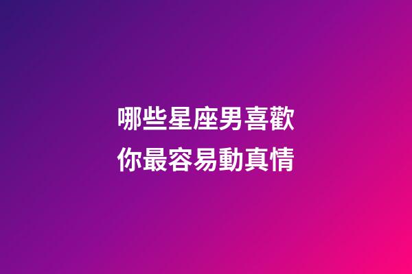哪些星座男喜歡你最容易動真情-第1張-星座運勢-玄機派