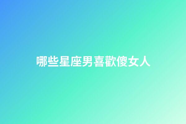 哪些星座男喜歡傻女人-第1張-星座運勢-玄機派