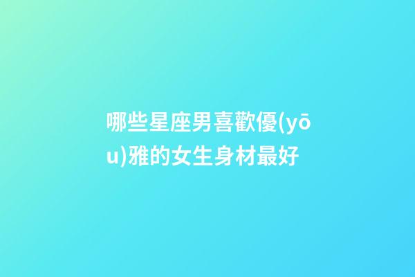 哪些星座男喜歡優(yōu)雅的女生身材最好-第1張-星座運(yùn)勢-玄機(jī)派