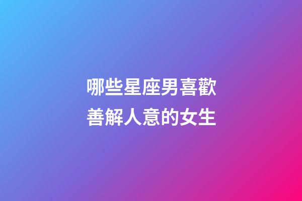 哪些星座男喜歡善解人意的女生-第1張-星座運勢-玄機派