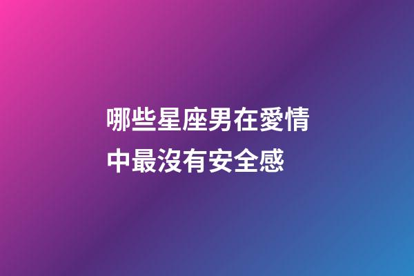 哪些星座男在愛情中最沒有安全感-第1張-星座運勢-玄機派