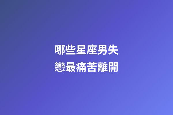 哪些星座男失戀最痛苦離開-第1張-星座運勢-玄機(jī)派