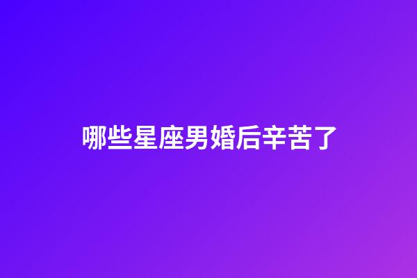 哪些星座男婚后辛苦了-第1張-星座運勢-玄機派