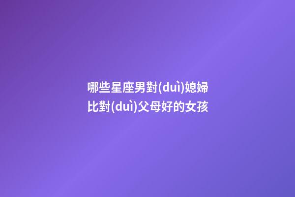 哪些星座男對(duì)媳婦比對(duì)父母好的女孩-第1張-星座運(yùn)勢(shì)-玄機(jī)派