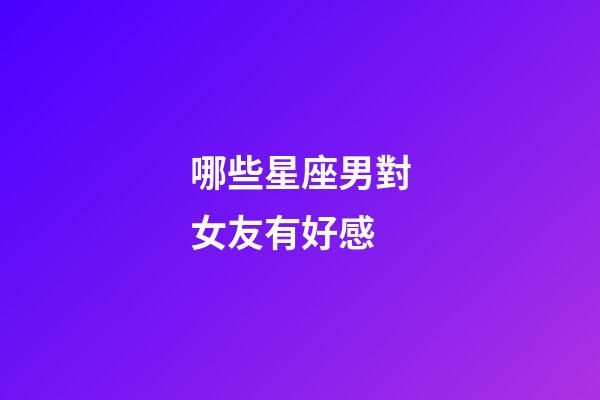 哪些星座男對女友有好感-第1張-星座運勢-玄機派