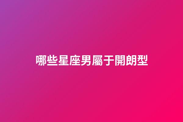 哪些星座男屬于開朗型-第1張-星座運勢-玄機派