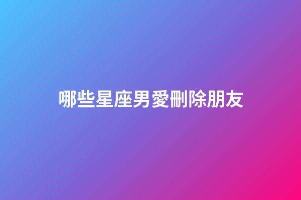 哪些星座男愛刪除朋友-第1張-星座運勢-玄機派