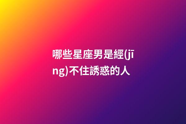 哪些星座男是經(jīng)不住誘惑的人-第1張-星座運勢-玄機派