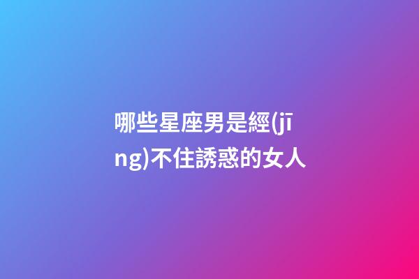 哪些星座男是經(jīng)不住誘惑的女人-第1張-星座運(yùn)勢(shì)-玄機(jī)派