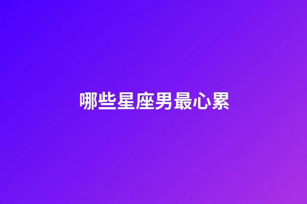 哪些星座男最心累-第1張-星座運(yùn)勢(shì)-玄機(jī)派