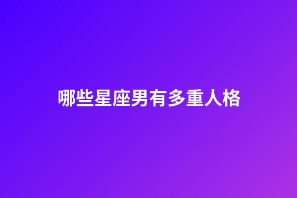 哪些星座男有多重人格-第1張-星座運(yùn)勢(shì)-玄機(jī)派