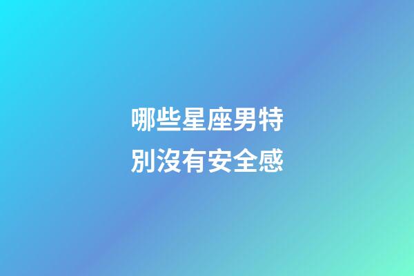 哪些星座男特別沒有安全感-第1張-星座運勢-玄機派