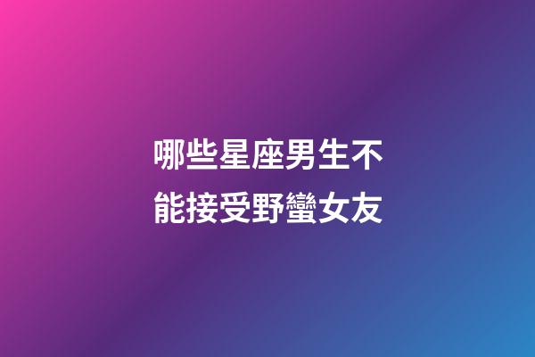 哪些星座男生不能接受野蠻女友