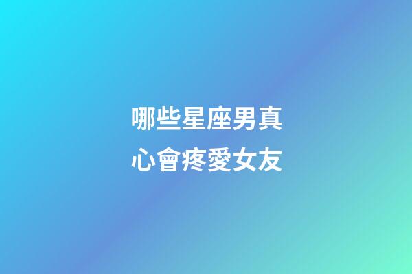 哪些星座男真心會疼愛女友-第1張-星座運勢-玄機派