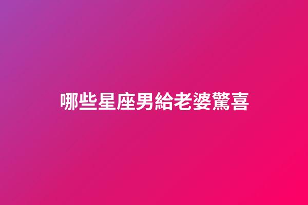 哪些星座男給老婆驚喜-第1張-星座運(yùn)勢(shì)-玄機(jī)派