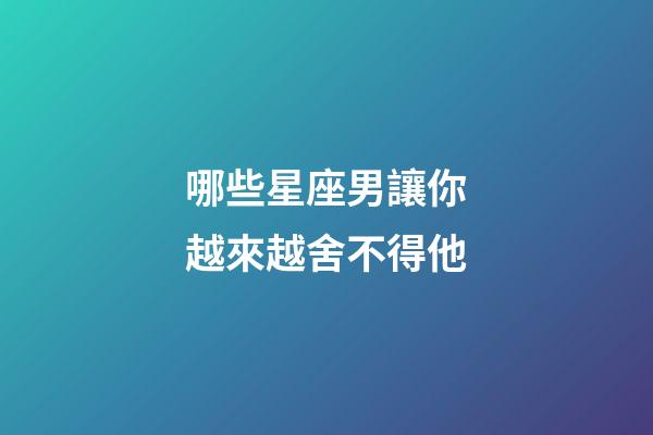 哪些星座男讓你越來越舍不得他-第1張-星座運勢-玄機(jī)派