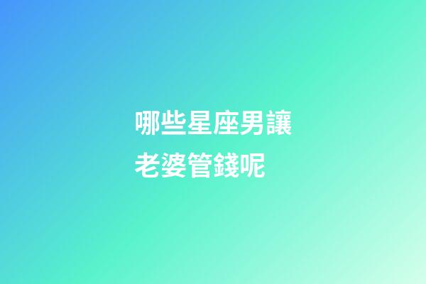 哪些星座男讓老婆管錢呢-第1張-星座運勢-玄機派