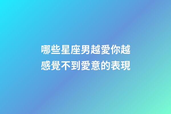 哪些星座男越愛你越感覺不到愛意的表現-第1張-星座運勢-玄機派