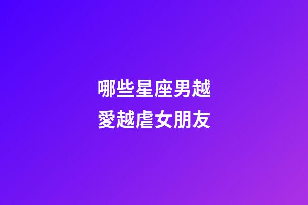 哪些星座男越愛越虐女朋友-第1張-星座運勢-玄機派