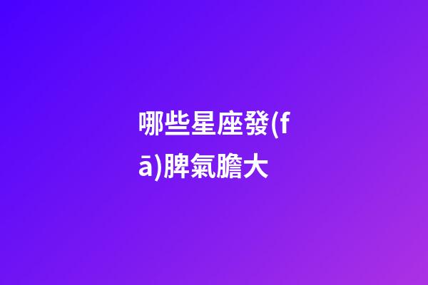 哪些星座發(fā)脾氣膽大-第1張-星座運勢-玄機派