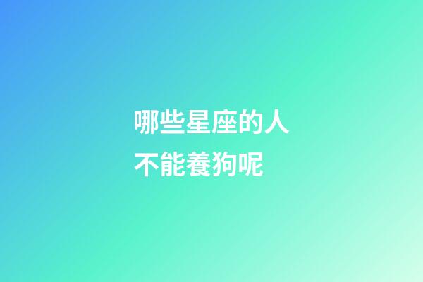 哪些星座的人不能養狗呢-第1張-星座運勢-玄機派