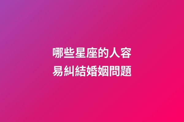 哪些星座的人容易糾結婚姻問題-第1張-星座運勢-玄機派