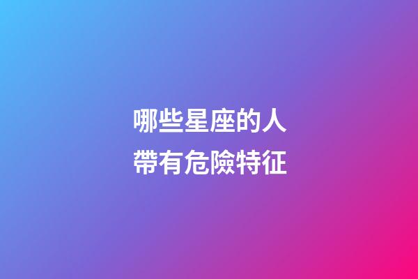哪些星座的人帶有危險特征-第1張-星座運勢-玄機派