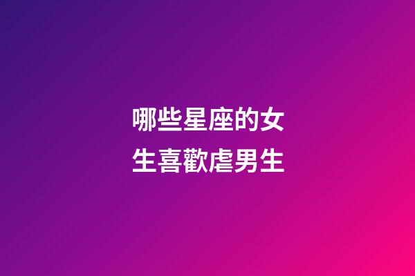 哪些星座的女生喜歡虐男生-第1張-星座運(yùn)勢(shì)-玄機(jī)派