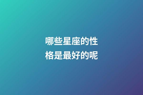 哪些星座的性格是最好的呢-第1張-星座運勢-玄機派