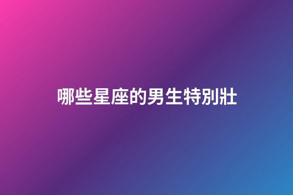 哪些星座的男生特別壯-第1張-星座運(yùn)勢(shì)-玄機(jī)派