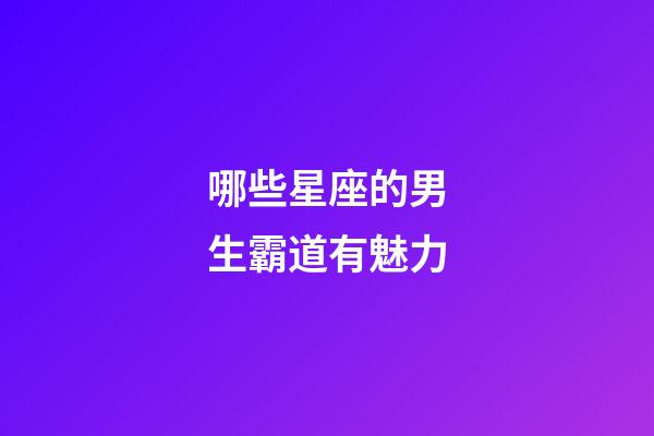 哪些星座的男生霸道有魅力-第1張-星座運勢-玄機派